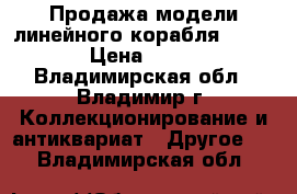 Продажа модели линейного корабля “Victory“ › Цена ­ 350 000 - Владимирская обл., Владимир г. Коллекционирование и антиквариат » Другое   . Владимирская обл.